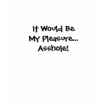 It Would Be My Pleasure...Asshole! t-shirts