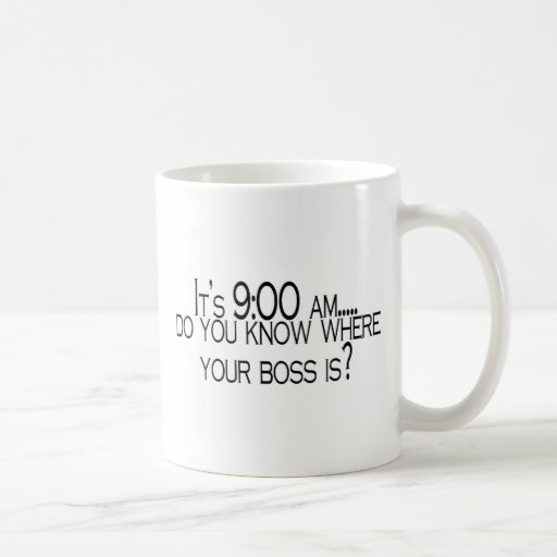 Its 9 AM Do You Know Where Your Boss Is Mug