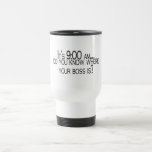 Its 9 AM Do You Know Where Your Boss Is Mugs