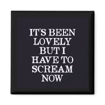 It's Been Lovely But I Have To Scream Now