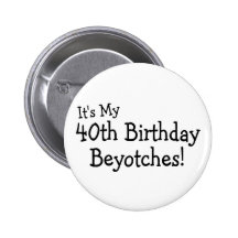 Its My 40th Birthday Beyotches Buttons