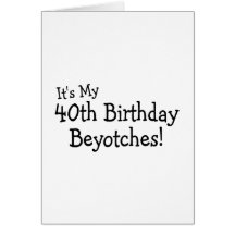 Its My 40th Birthday Beyotches Cards