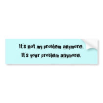It's not my problem anymore Bumper Sticker bumper stickers