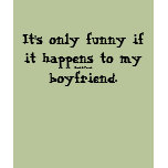 It's only funny-boyfriend. t-shirts