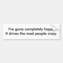 I've gone completely happyIt drives the mad peo... Bumper Stickers