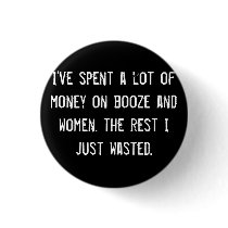 I've spent a lot of money on booze and women. the