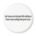 Just because you look good with nothing on magnets