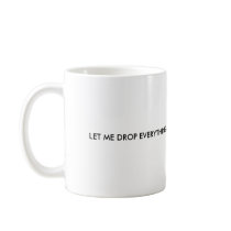 LET ME DROP EVERYTHING AND WORK ON YOUR PROBLEM COFFEE MUG