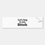 LET'S HUG IT OUT, BITCH BUMPER STICKERS