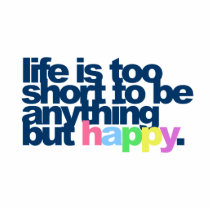 Life is too short to be anything but happy.