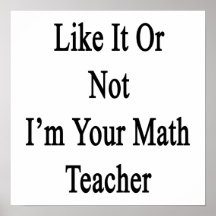Like It Or Not I'm Your Math Teacher Poster