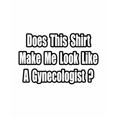 Look Like a Gynecologist? Tshirt by gynecologistshirts