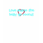 Love makes the belly go round! shirt: maternity