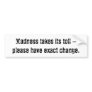 Madness takes its toll - please have exact change. bumper stickers