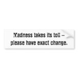 Madness takes its toll - please have exact change. bumper stickers
