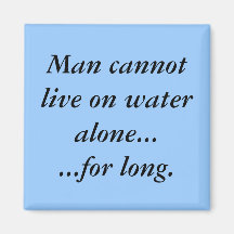 Man cannot live on water alone......for long. refrigerator magnet
