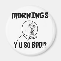 Mornings... Y U SO Bad!? Magnet