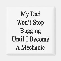 My Dad Won't Stop Bugging Until I Become A Mechani Magnets