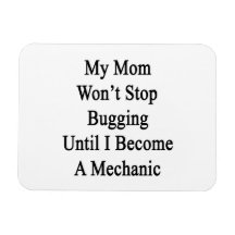 My Mom Won't Stop Bugging Until I Become A Mechani Magnet
