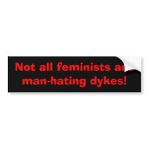 Not all feminists are man-hating dykes! bumper stickers