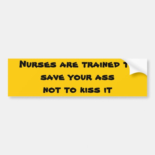 Nurses are trained to save your ass not to kiss it bumper stickers