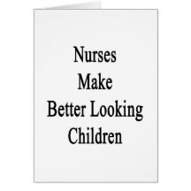 Nurses Make Better Looking Children Cards