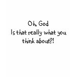 Oh, GodIs that really what you think about?! t-shirts