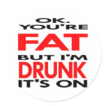 OK, You're FAT, But I'm DRUNK, It's ON Round Stickers