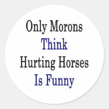 Only Morons Think Hurting Horses Is Funny Round Sticker