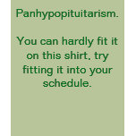 Panhypopituitarism.You can hardly fit it on thi... t-shirts