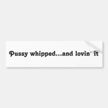 Pussy whipped...and lovin’ it bumper sticker