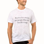 Reality is a crutch for people who can't handle... t-shirts