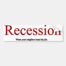 Recession is when you neighbour loses his job. bumper stickers