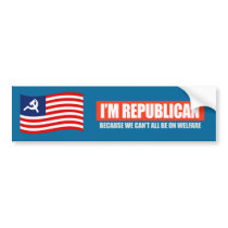 REPUBLICAN - BECAUSE WE CANT ALL BE ON WELFARE T-s Bumper Sticker