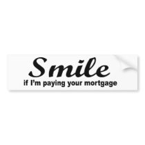 Smile if I'm paying your mortgage Bumper Stickers