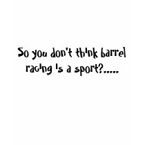 So you don't think barrel racing is a sport?..... shirts