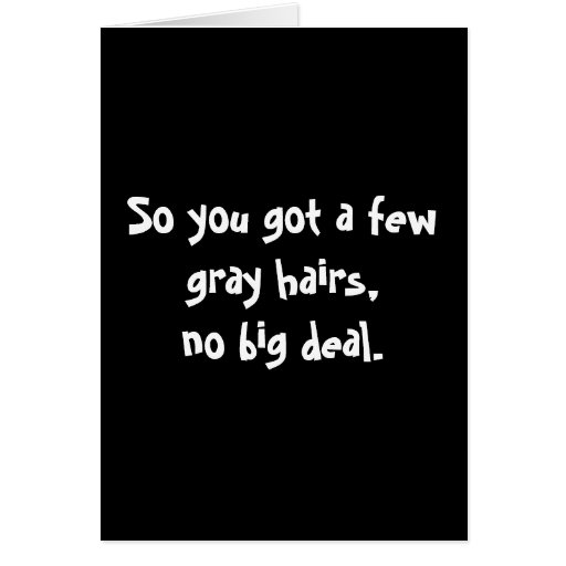 So you got a few grey hairs,no big deal. cards