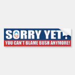 Sorry Yet? You Can't Blame Bush Anymore! Bumper Stickers