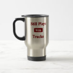 Still Plays with Trucks.  Truck Driver Travel Mug.