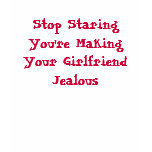 Stop Staring You're Making Your Girlfriend Jealous t-shirts