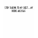 STOP TALKING TO MY CHEST.....MY BOOBS ARE DEAF. t-shirts