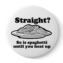 STRAIGHT? SO IS SPAGHETTI UNTIL YOU HEAT IT UP