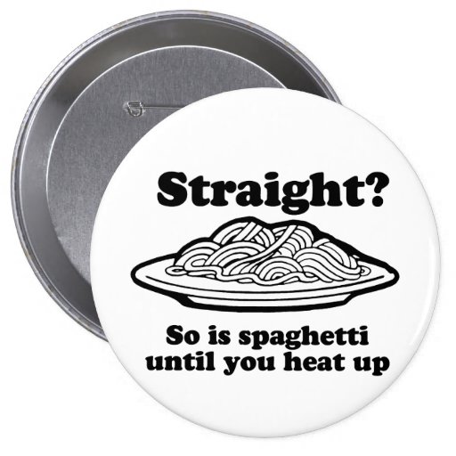 STRAIGHT? SO IS SPAGHETTI UNTIL YOU HEAT IT UP PINBACK BUTTON