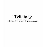 Tell Dally., I don't think he knows. t-shirts