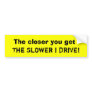 The closer you get, The SLOWER I DRIVE! Bumper Stickers