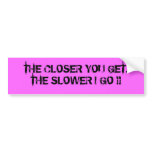 THE CLOSER YOU GET, THE SLOWER I GO !! bumper stickers