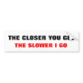 THE CLOSER YOU GET, THE SLOWER I GO BUMPER STICKERS