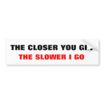 THE CLOSER YOU GET, THE SLOWER I GO bumper stickers