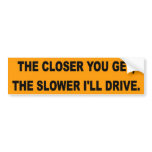 The closer, you get, the slower I'll drive Bumper Sticker