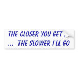 The closer you get ......  the slower I'll go bumper stickers